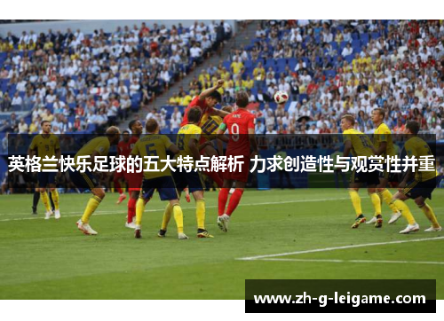 英格兰快乐足球的五大特点解析 力求创造性与观赏性并重 英格兰快乐足球的五大特点解析 力求创造性与观赏性并重