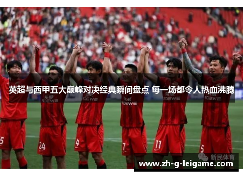 英超与西甲五大巅峰对决经典瞬间盘点 每一场都令人热血沸腾 英超与西甲五大巅峰对决经典瞬间盘点 每一场都令人热血沸腾