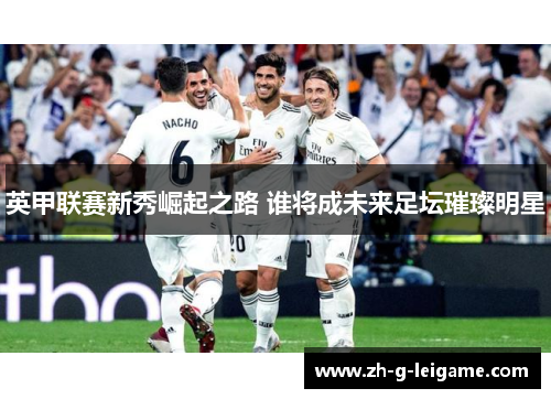 英甲联赛新秀崛起之路 谁将成未来足坛璀璨明星 英甲联赛新秀崛起之路 谁将成未来足坛璀璨明星