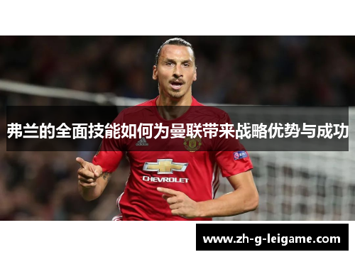 弗兰的全面技能如何为曼联带来战略优势与成功 弗兰的全面技能如何为曼联带来战略优势与成功
