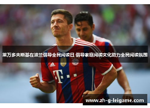 莱万多夫斯基在波兰倡导全民阅读日 倡导家庭阅读文化助力全民阅读氛围 莱万多夫斯基在波兰倡导全民阅读日 倡导家庭阅读文化助力全民阅读氛围