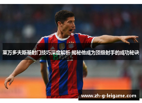 莱万多夫斯基射门技巧深度解析 揭秘他成为顶级射手的成功秘诀 莱万多夫斯基射门技巧深度解析 揭秘他成为顶级射手的成功秘诀