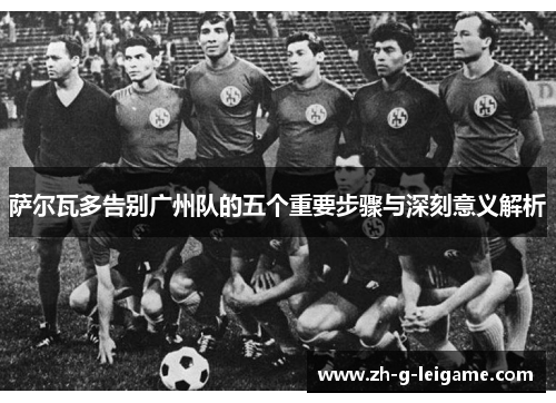 萨尔瓦多告别广州队的五个重要步骤与深刻意义解析
