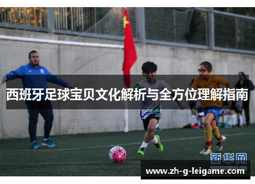 西班牙足球宝贝文化解析与全方位理解指南