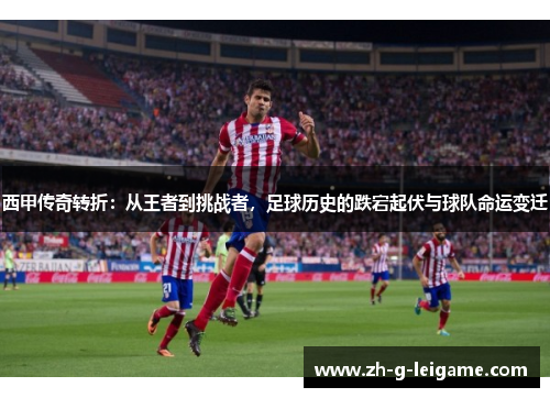 西甲传奇转折：从王者到挑战者，足球历史的跌宕起伏与球队命运变迁