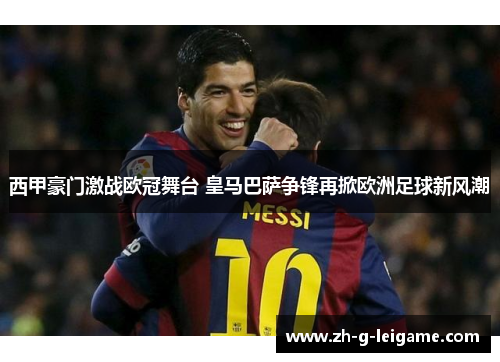 西甲豪门激战欧冠舞台 皇马巴萨争锋再掀欧洲足球新风潮