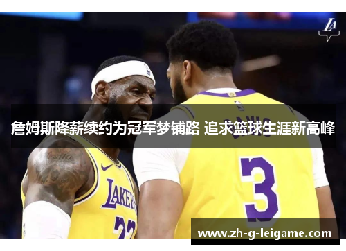 詹姆斯降薪续约为冠军梦铺路 追求篮球生涯新高峰 詹姆斯降薪续约为冠军梦铺路 追求篮球生涯新高峰