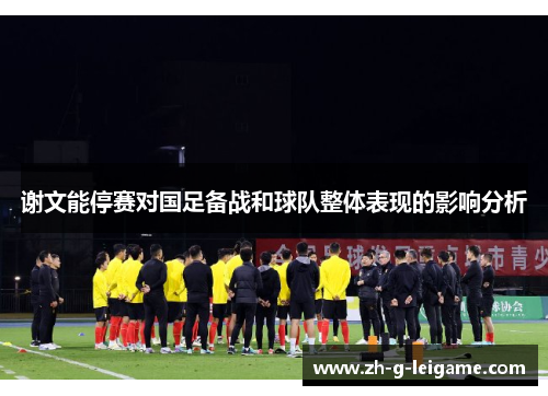 谢文能停赛对国足备战和球队整体表现的影响分析 谢文能停赛对国足备战和球队整体表现的影响分析
