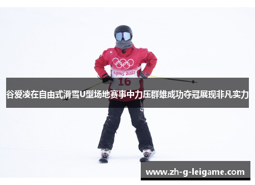 谷爱凌在自由式滑雪U型场地赛事中力压群雄成功夺冠展现非凡实力 谷爱凌在自由式滑雪U型场地赛事中力压群雄成功夺冠展现非凡实力