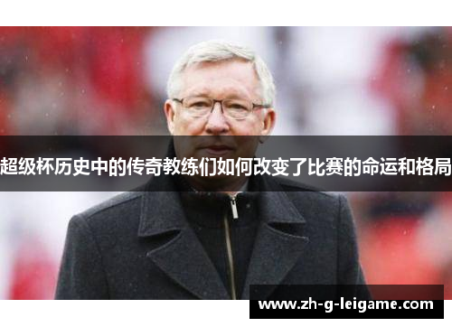 超级杯历史中的传奇教练们如何改变了比赛的命运和格局 超级杯历史中的传奇教练们如何改变了比赛的命运和格局