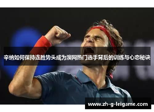 辛纳如何保持连胜势头成为澳网热门选手背后的训练与心态秘诀