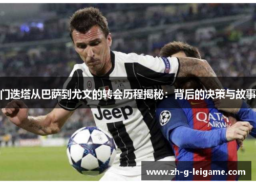 门迭塔从巴萨到尤文的转会历程揭秘：背后的决策与故事