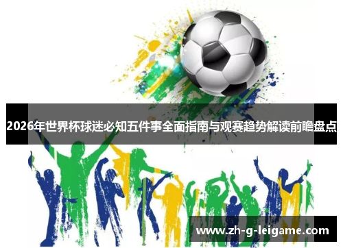 2026年世界杯球迷必知五件事全面指南与观赛趋势解读前瞻盘点