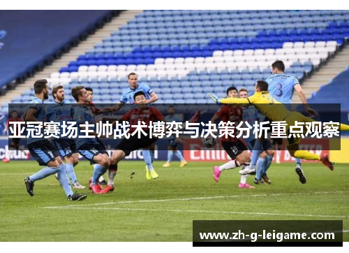 亚冠赛场主帅战术博弈与决策分析重点观察