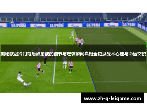 揭秘欧冠冷门背后被忽视的细节与逆袭瞬间真相全纪录战术心理与命运交织