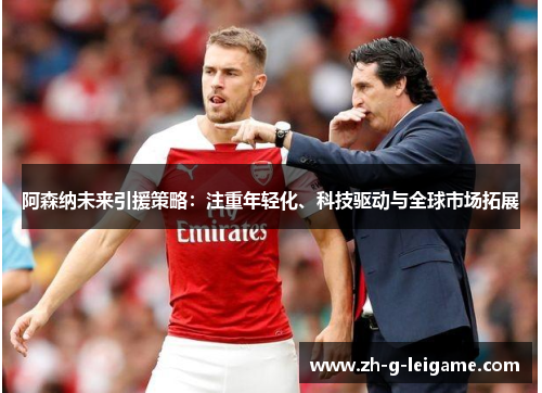 阿森纳未来引援策略:注重年轻化、科技驱动与全球市场拓展 阿森纳未来引援策略:注重年轻化、科技驱动与全球市场拓展
