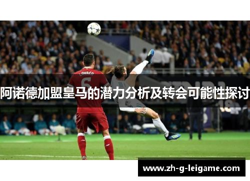 阿诺德加盟皇马的潜力分析及转会可能性探讨 阿诺德加盟皇马的潜力分析及转会可能性探讨