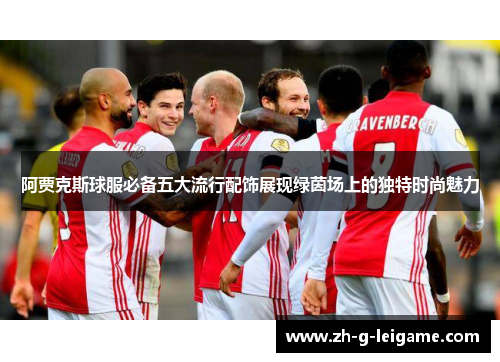 阿贾克斯球服必备五大流行配饰展现绿茵场上的独特时尚魅力