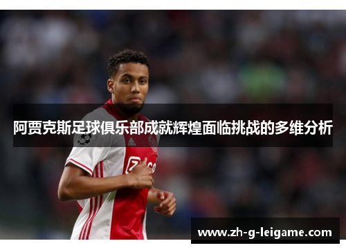 阿贾克斯足球俱乐部成就辉煌面临挑战的多维分析