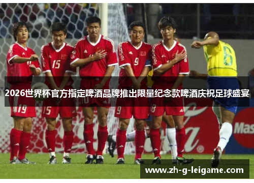 2026世界杯官方指定啤酒品牌推出限量纪念款啤酒庆祝足球盛宴