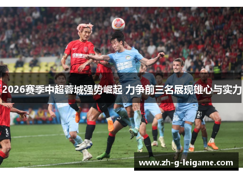 2026赛季中超蓉城强势崛起 力争前三名展现雄心与实力 2026赛季中超蓉城强势崛起 力争前三名展现雄心与实力