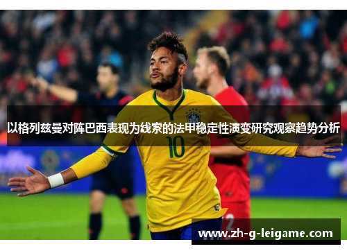 以格列兹曼对阵巴西表现为线索的法甲稳定性演变研究观察趋势分析 以格列兹曼对阵巴西表现为线索的法甲稳定性演变研究观察趋势分析