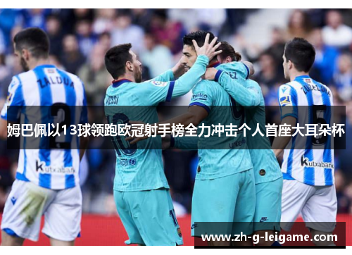 姆巴佩以13球领跑欧冠射手榜全力冲击个人首座大耳朵杯