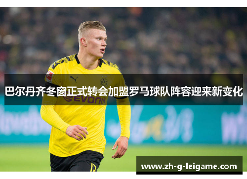 巴尔丹齐冬窗正式转会加盟罗马球队阵容迎来新变化 巴尔丹齐冬窗正式转会加盟罗马球队阵容迎来新变化