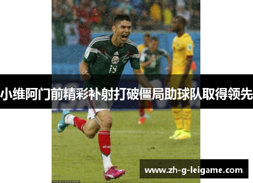 小维阿门前精彩补射打破僵局助球队取得领先 小维阿门前精彩补射打破僵局助球队取得领先