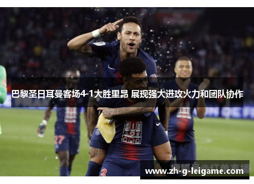 巴黎圣日耳曼客场4-1大胜里昂 展现强大进攻火力和团队协作