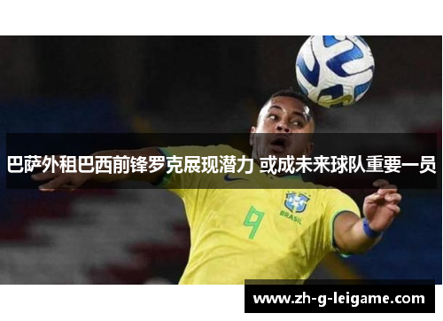 巴萨外租巴西前锋罗克展现潜力 或成未来球队重要一员 巴萨外租巴西前锋罗克展现潜力 或成未来球队重要一员