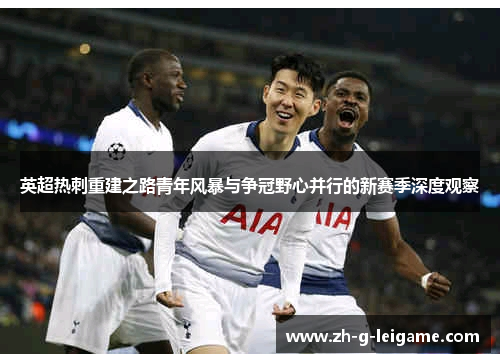 英超热刺重建之路青年风暴与争冠野心并行的新赛季深度观察