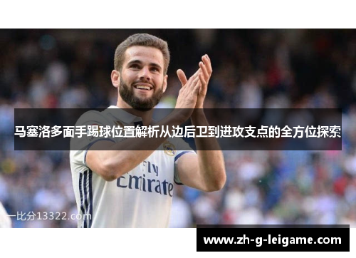 马塞洛多面手踢球位置解析从边后卫到进攻支点的全方位探索 马塞洛多面手踢球位置解析从边后卫到进攻支点的全方位探索