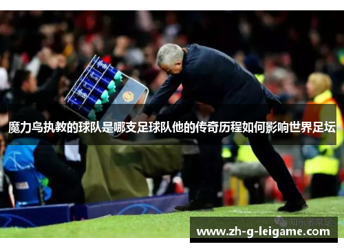 魔力鸟执教的球队是哪支足球队他的传奇历程如何影响世界足坛 魔力鸟执教的球队是哪支足球队他的传奇历程如何影响世界足坛