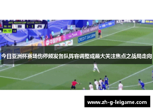 今日亚洲杯赛场伤停频发各队阵容调整成最大关注焦点之战局走向 今日亚洲杯赛场伤停频发各队阵容调整成最大关注焦点之战局走向