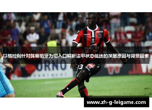 以格拉利什对阵葡萄牙为切入口解析法甲状态低迷的深层原因与背景因素 以格拉利什对阵葡萄牙为切入口解析法甲状态低迷的深层原因与背景因素