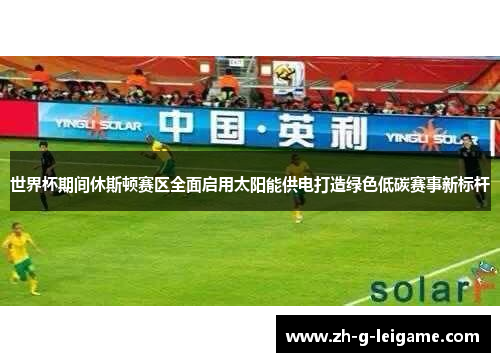 世界杯期间休斯顿赛区全面启用太阳能供电打造绿色低碳赛事新标杆 世界杯期间休斯顿赛区全面启用太阳能供电打造绿色低碳赛事新标杆